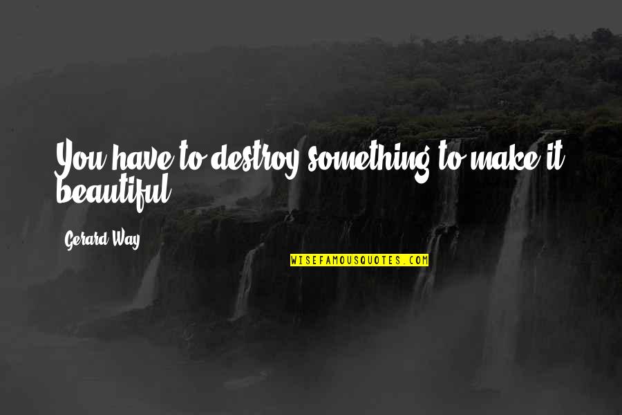 Small Inspire Quotes By Gerard Way: You have to destroy something to make it