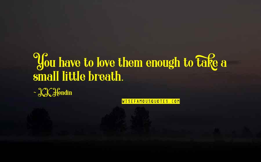 Small Little Quotes By K.K. Hendin: You have to love them enough to take