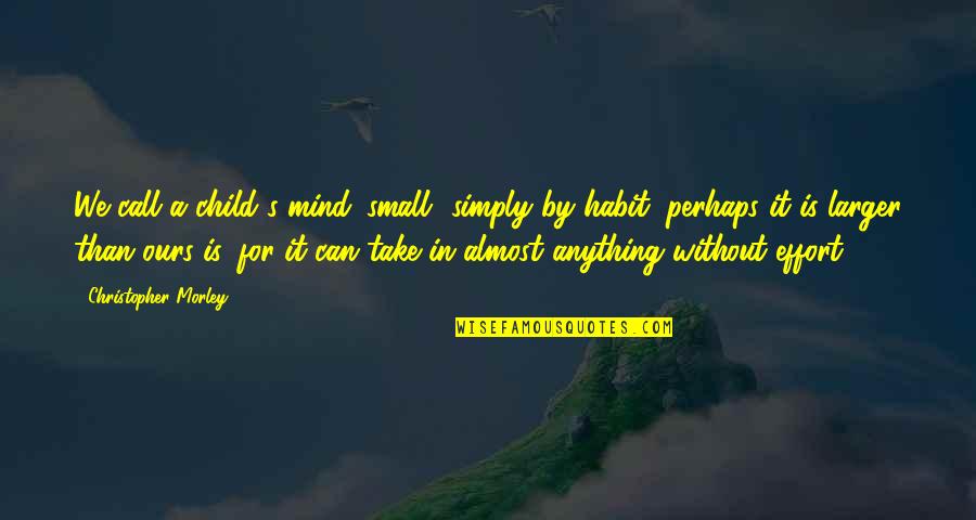 Small Mind Quotes By Christopher Morley: We call a child's mind 'small' simply by Small Mind Quotes By Christopher Morley: We call a child's mind 'small' simply by