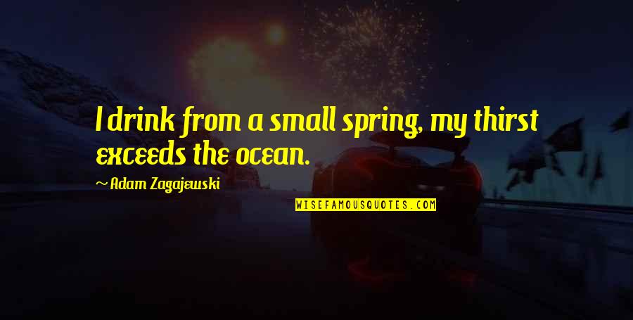 Small Ocean Quotes By Adam Zagajewski: I drink from a small spring, my thirst Small Ocean Quotes By Adam Zagajewski: I drink from a small spring, my thirst