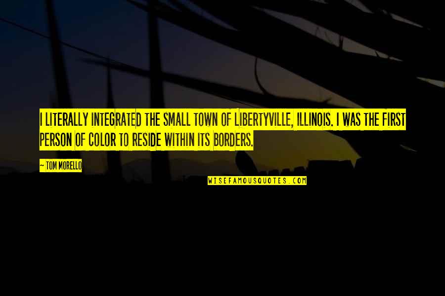 Small Person Quotes By Tom Morello: I literally integrated the small town of Libertyville, Small Person Quotes By Tom Morello: I literally integrated the small town of Libertyville,
