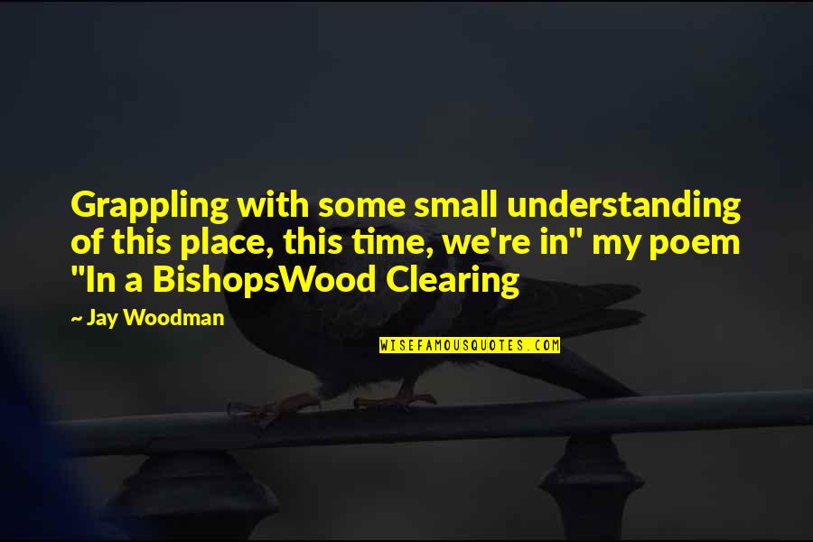 Small Poem Quotes By Jay Woodman: Grappling with some small understanding of this place,