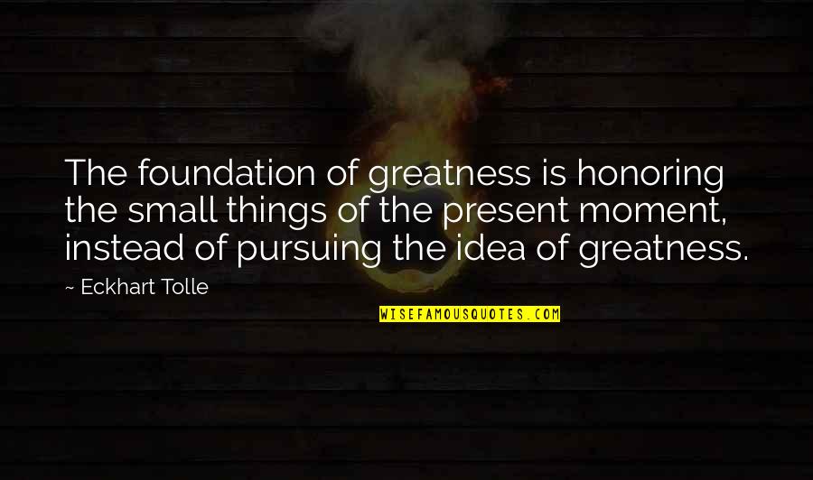 Small Present Quotes By Eckhart Tolle: The foundation of greatness is honoring the small Small Present Quotes By Eckhart Tolle: The foundation of greatness is honoring the small
