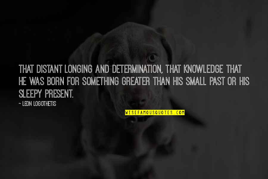 Small Present Quotes By Leon Logothetis: That distant longing and determination, that knowledge that Small Present Quotes By Leon Logothetis: That distant longing and determination, that knowledge that