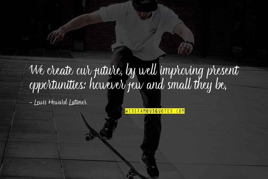Small Present Quotes By Lewis Howard Latimer: We create our future, by well improving present Small Present Quotes By Lewis Howard Latimer: We create our future, by well improving present