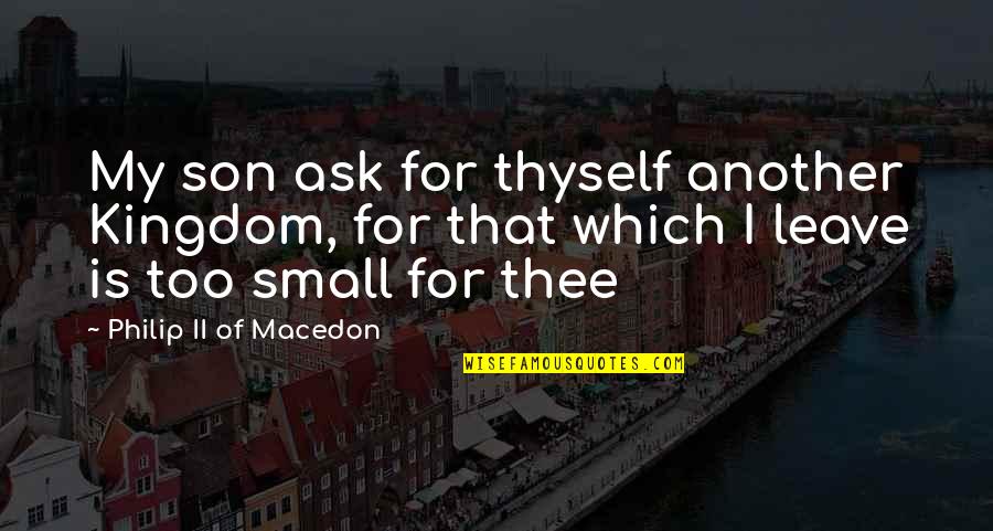 Small Son Quotes By Philip II Of Macedon: My son ask for thyself another Kingdom, for