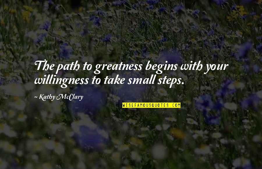 Small Steps Success Quotes By Kathy McClary: The path to greatness begins with your willingness