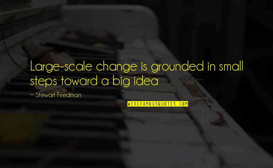 Small Steps To Change Quotes By Stewart Friedman: Large-scale change is grounded in small steps toward