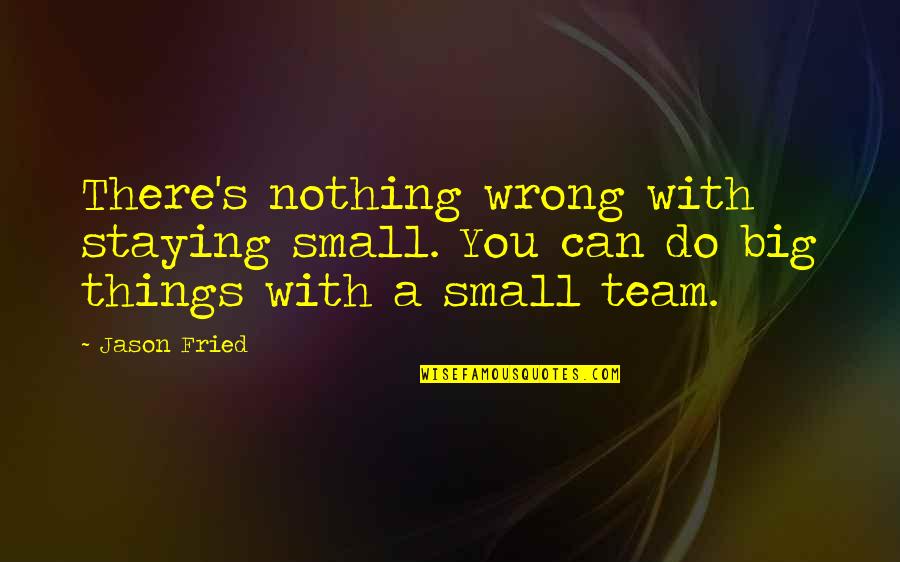 Small Team Quotes By Jason Fried: There's nothing wrong with staying small. You can