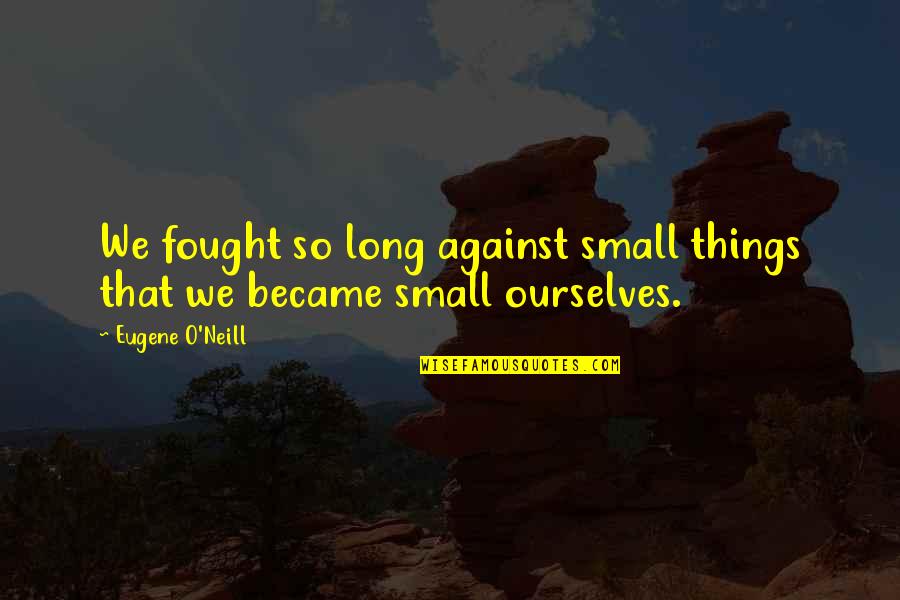 Small Things Quotes By Eugene O'Neill: We fought so long against small things that