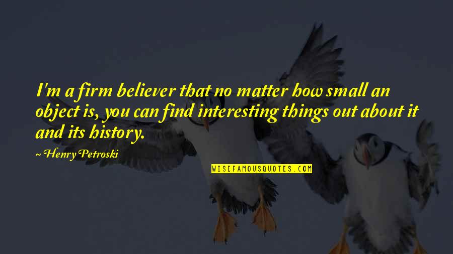 Small Things Quotes By Henry Petroski: I'm a firm believer that no matter how