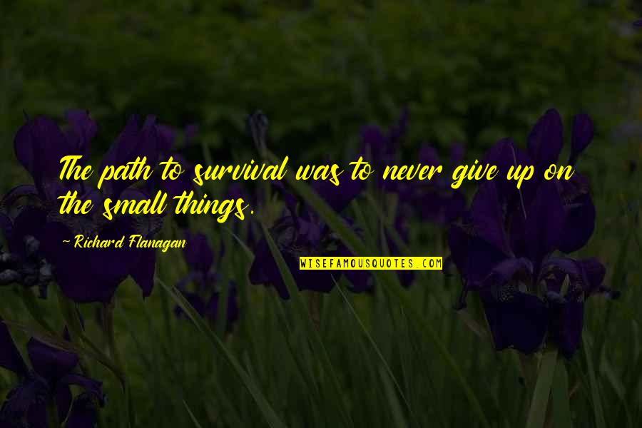 Small Things Quotes By Richard Flanagan: The path to survival was to never give