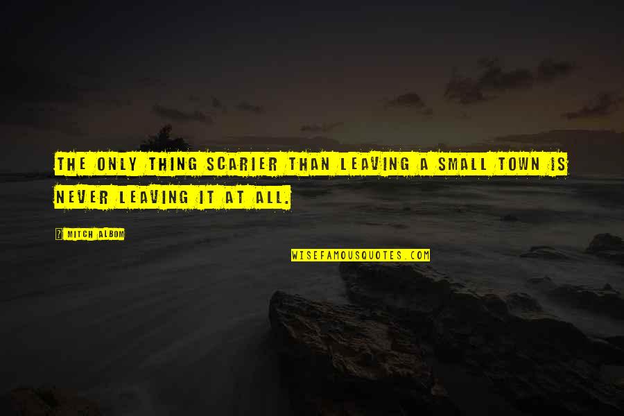 Small Town Quotes By Mitch Albom: The only thing scarier than leaving a small