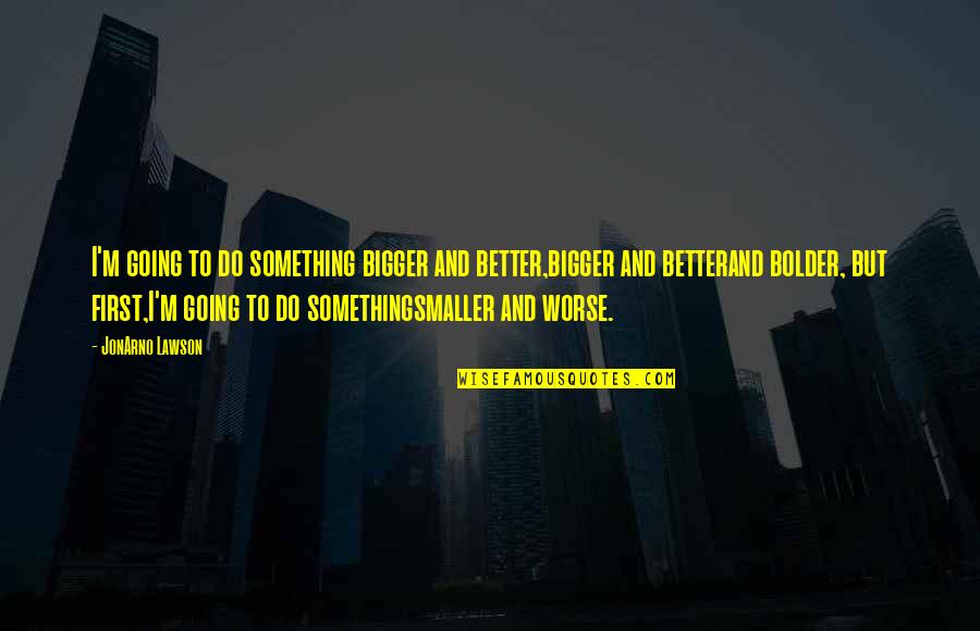 Smaller Is Better Quotes By JonArno Lawson: I'm going to do something bigger and better,bigger