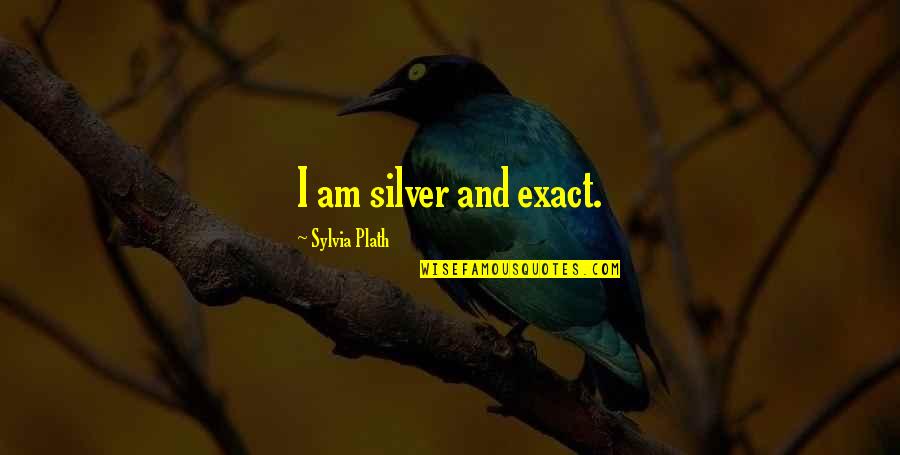 Smallman Galley Quotes By Sylvia Plath: I am silver and exact.