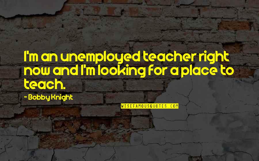 Smanjen Quotes By Bobby Knight: I'm an unemployed teacher right now and I'm