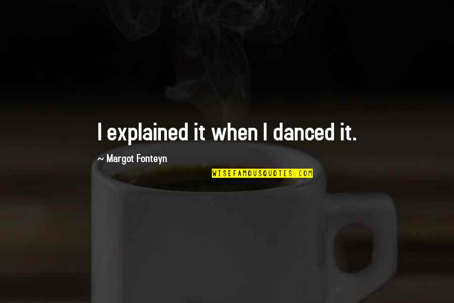 Smart Aleck Quotes By Margot Fonteyn: I explained it when I danced it. Smart Aleck Quotes By Margot Fonteyn: I explained it when I danced it.