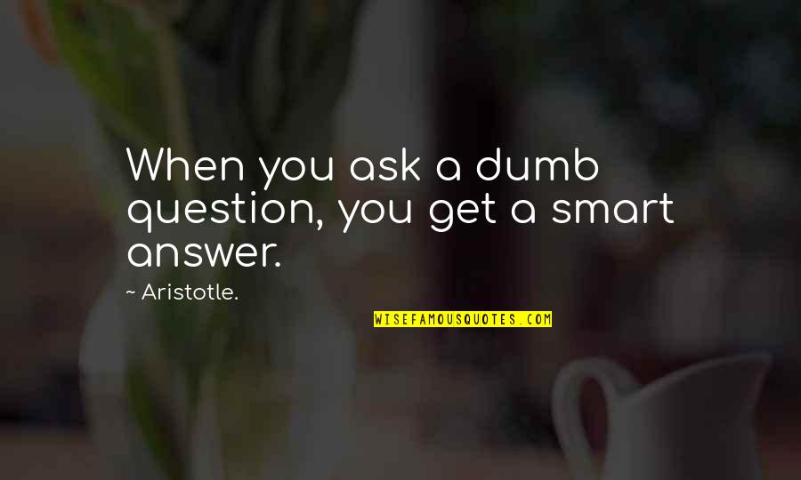 Smart Answer Quotes By Aristotle.: When you ask a dumb question, you get