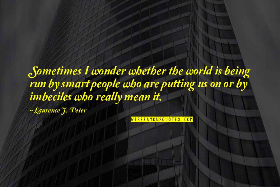 Smart But Mean Quotes By Laurence J. Peter: Sometimes I wonder whether the world is being