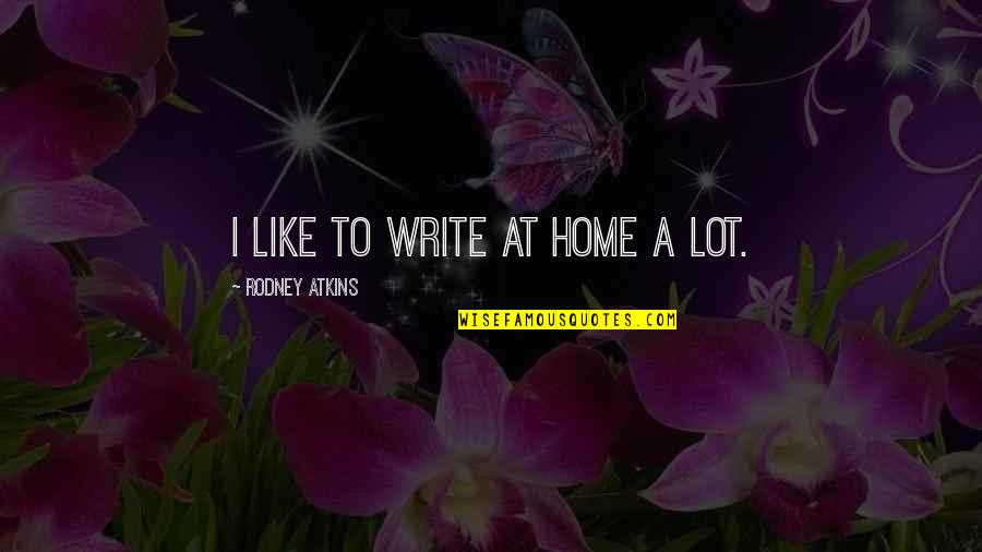 Smart But Mean Quotes By Rodney Atkins: I like to write at home a lot.