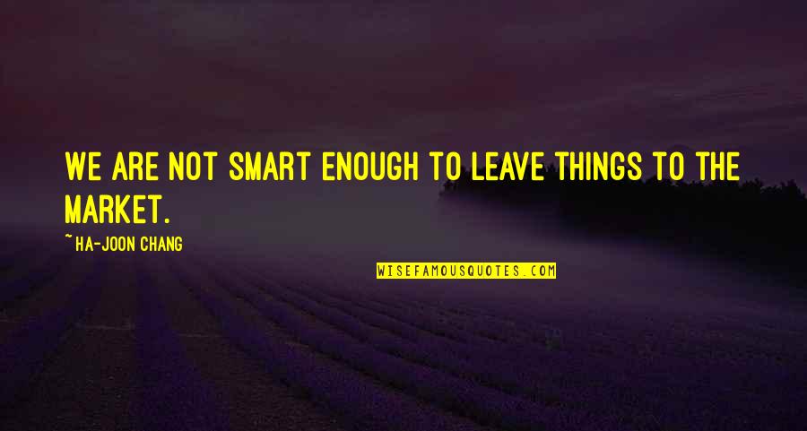 Smart Enough Quotes By Ha-Joon Chang: We are not smart enough to leave things