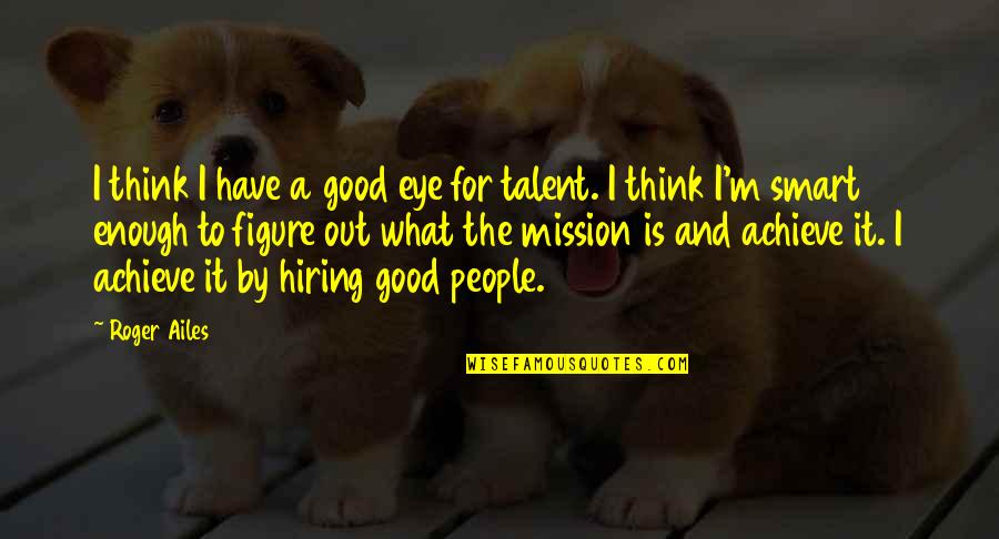 Smart Hiring Quotes By Roger Ailes: I think I have a good eye for