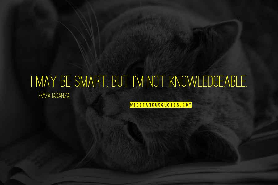 Smart Knowledgeable Quotes By Emma Iadanza: I may be smart, but I'm not knowledgeable.