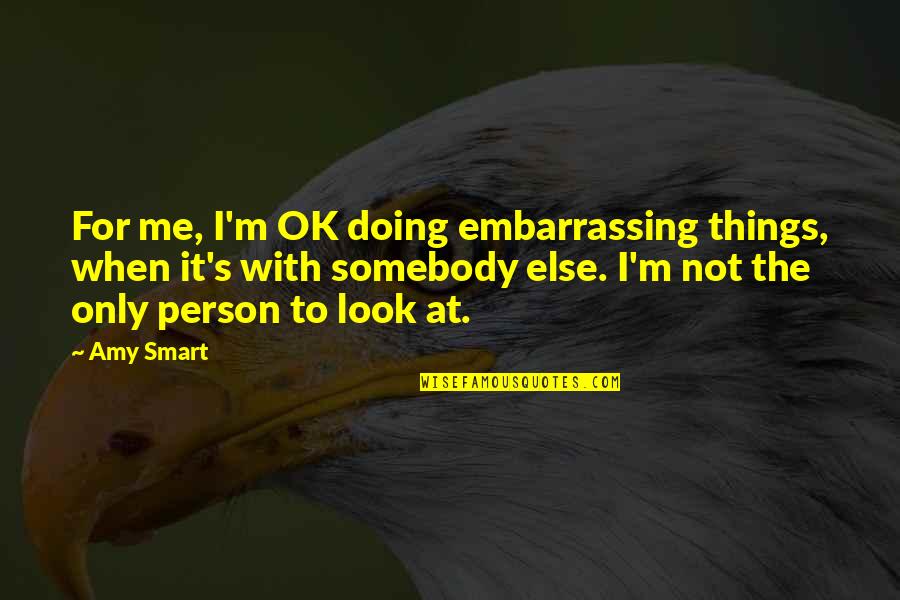 Smart Look Quotes By Amy Smart: For me, I'm OK doing embarrassing things, when
