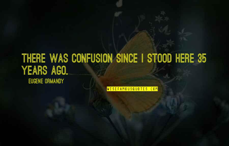 Smart Monkey Quotes By Eugene Ormandy: There was confusion since I stood here 35