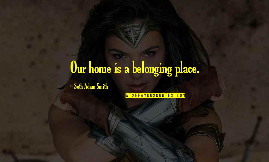 Smart Mouth Quotes By Seth Adam Smith: Our home is a belonging place.