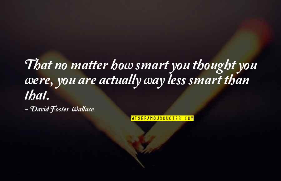 Smart Way Quotes By David Foster Wallace: That no matter how smart you thought you