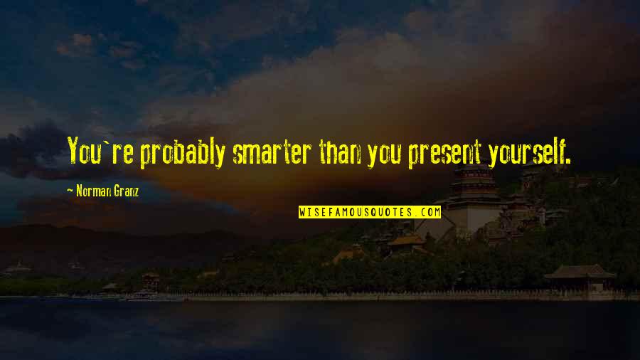 Smarter Quotes By Norman Granz: You're probably smarter than you present yourself. Smarter Quotes By Norman Granz: You're probably smarter than you present yourself.