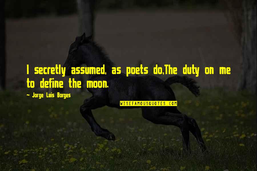 Smarter Than You Think Clive Thompson Quotes By Jorge Luis Borges: I secretly assumed, as poets do,The duty on Smarter Than You Think Clive Thompson Quotes By Jorge Luis Borges: I secretly assumed, as poets do,The duty on