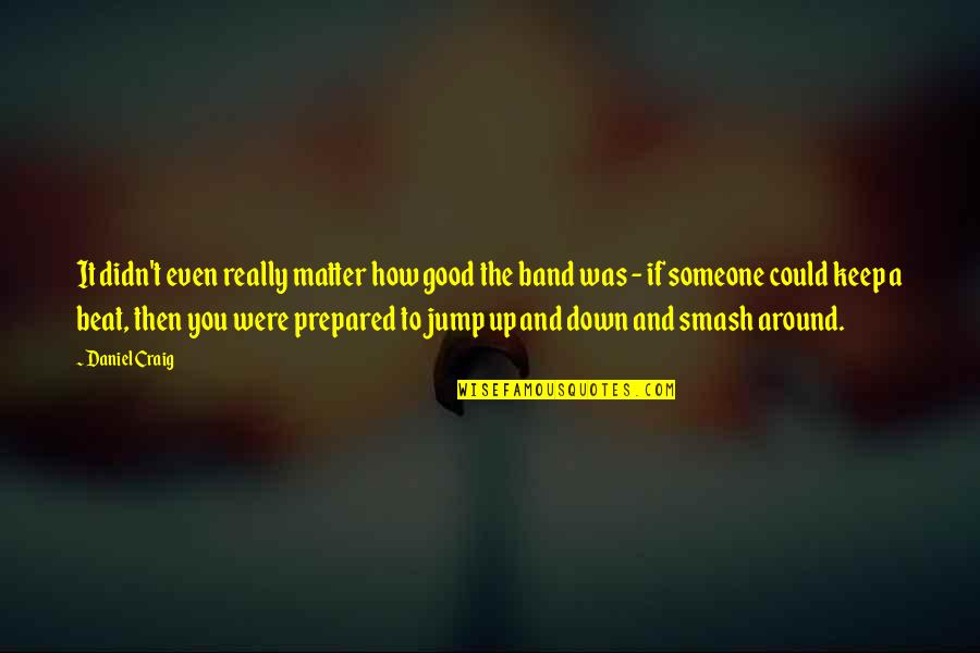Smash 4 Quotes By Daniel Craig: It didn't even really matter how good the Smash 4 Quotes By Daniel Craig: It didn't even really matter how good the