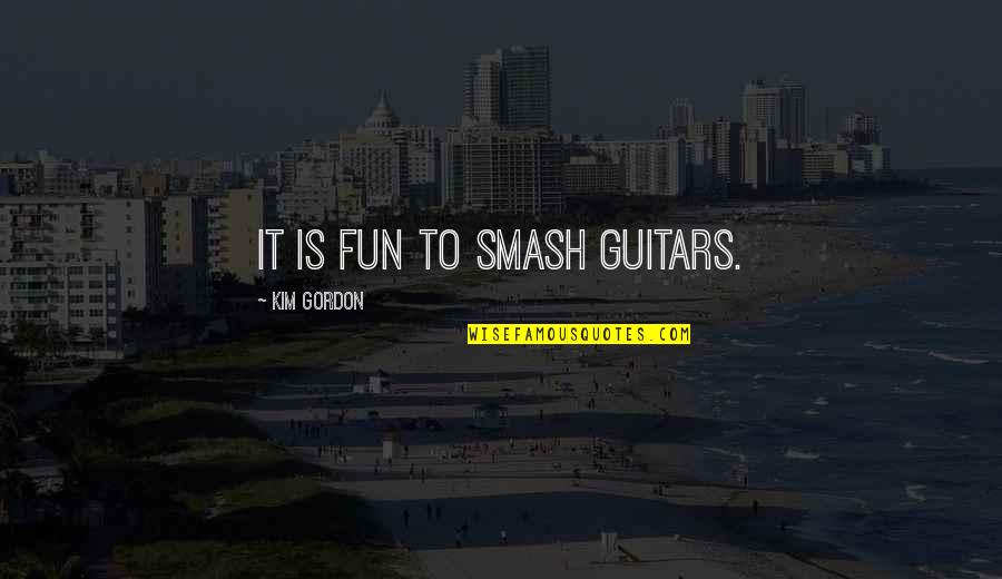 Smash Quotes By Kim Gordon: It is fun to smash guitars.