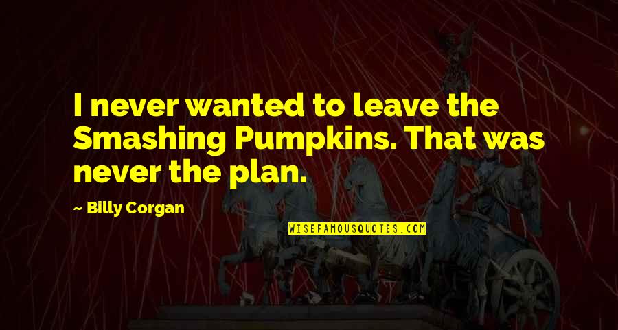 Smashing Pumpkins Quotes By Billy Corgan: I never wanted to leave the Smashing Pumpkins.