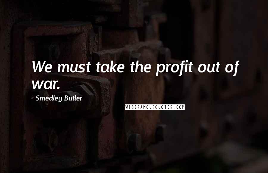 Smedley Butler quotes: We must take the profit out of war.