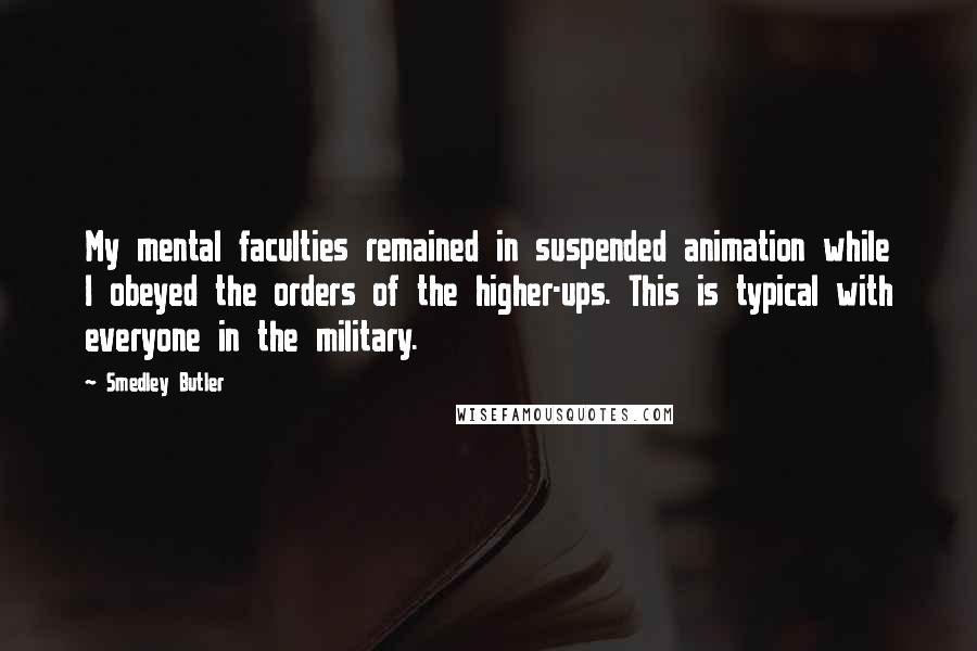 Smedley Butler quotes: My mental faculties remained in suspended animation while I obeyed the orders of the higher-ups. This is typical with everyone in the military. Smedley Butler quotes: My mental faculties remained in suspended animation while I obeyed the orders of the higher-ups. This is typical with everyone in the military.
