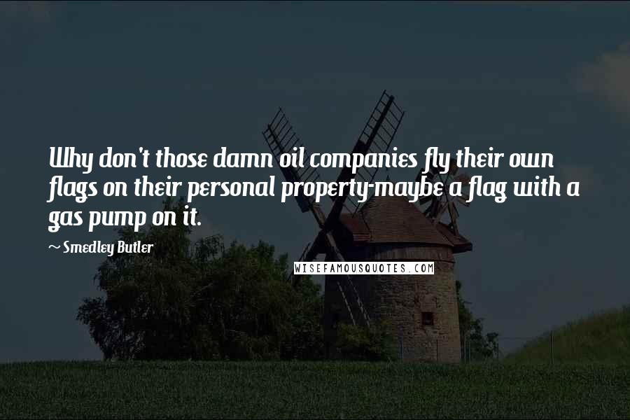 Smedley Butler quotes: Why don't those damn oil companies fly their own flags on their personal property-maybe a flag with a gas pump on it. Smedley Butler quotes: Why don't those damn oil companies fly their own flags on their personal property-maybe a flag with a gas pump on it.