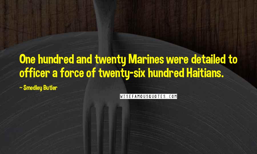 Smedley Butler quotes: One hundred and twenty Marines were detailed to officer a force of twenty-six hundred Haitians.