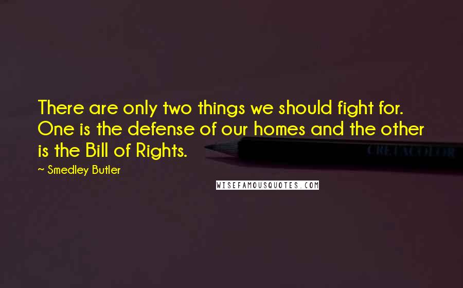 Smedley Butler quotes: There are only two things we should fight for. One is the defense of our homes and the other is the Bill of Rights. Smedley Butler quotes: There are only two things we should fight for. One is the defense of our homes and the other is the Bill of Rights.