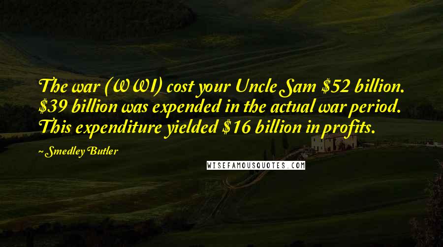 Smedley Butler quotes: The war (WWI) cost your Uncle Sam $52 billion. $39 billion was expended in the actual war period. This expenditure yielded $16 billion in profits. Smedley Butler quotes: The war (WWI) cost your Uncle Sam $52 billion. $39 billion was expended in the actual war period. This expenditure yielded $16 billion in profits.