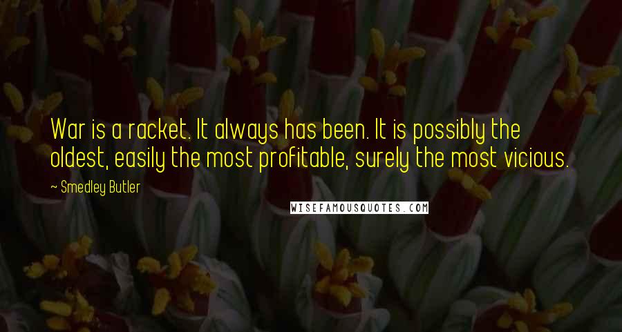 Smedley Butler quotes: War is a racket. It always has been. It is possibly the oldest, easily the most profitable, surely the most vicious. Smedley Butler quotes: War is a racket. It always has been. It is possibly the oldest, easily the most profitable, surely the most vicious.