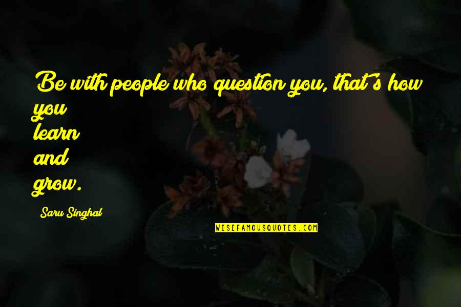 Smedley Butler Quotes By Saru Singhal: Be with people who question you, that's how