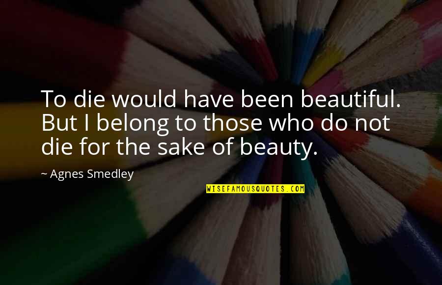 Smedley's Quotes By Agnes Smedley: To die would have been beautiful. But I Smedley's Quotes By Agnes Smedley: To die would have been beautiful. But I