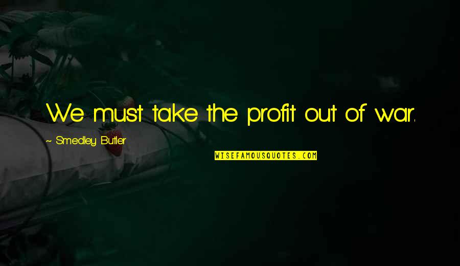 Smedley's Quotes By Smedley Butler: We must take the profit out of war. Smedley's Quotes By Smedley Butler: We must take the profit out of war.