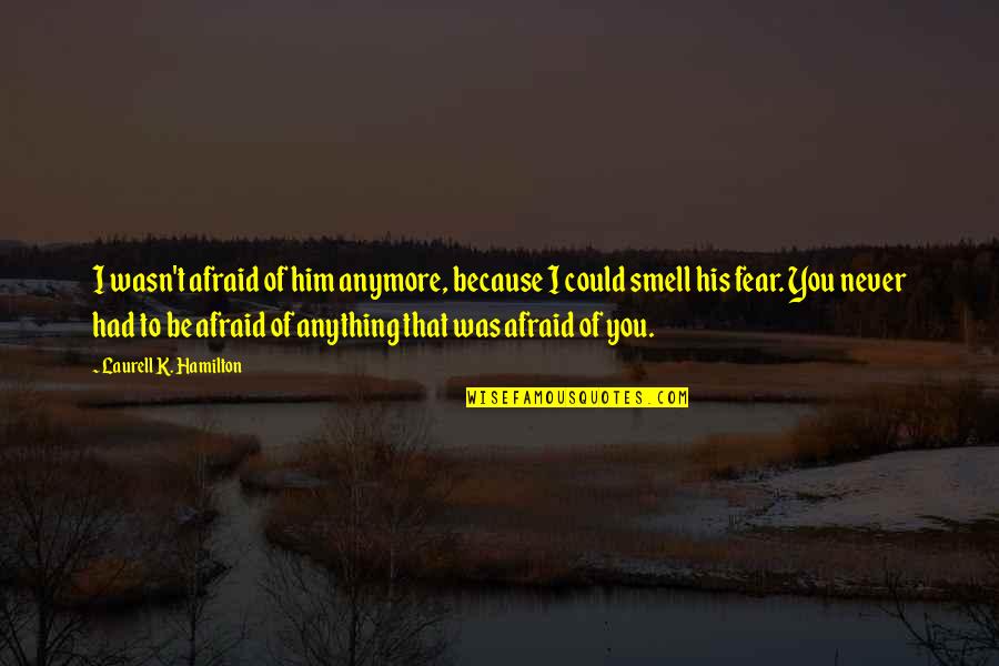 Smell Of Him Quotes By Laurell K. Hamilton: I wasn't afraid of him anymore, because I Smell Of Him Quotes By Laurell K. Hamilton: I wasn't afraid of him anymore, because I