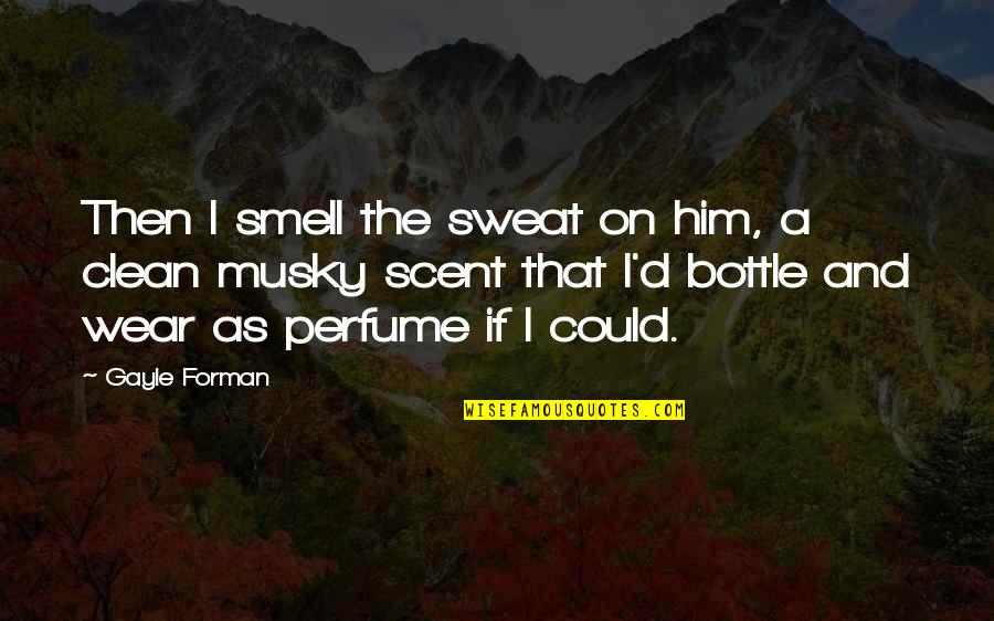 Smell Of Your Perfume Quotes By Gayle Forman: Then I smell the sweat on him, a
