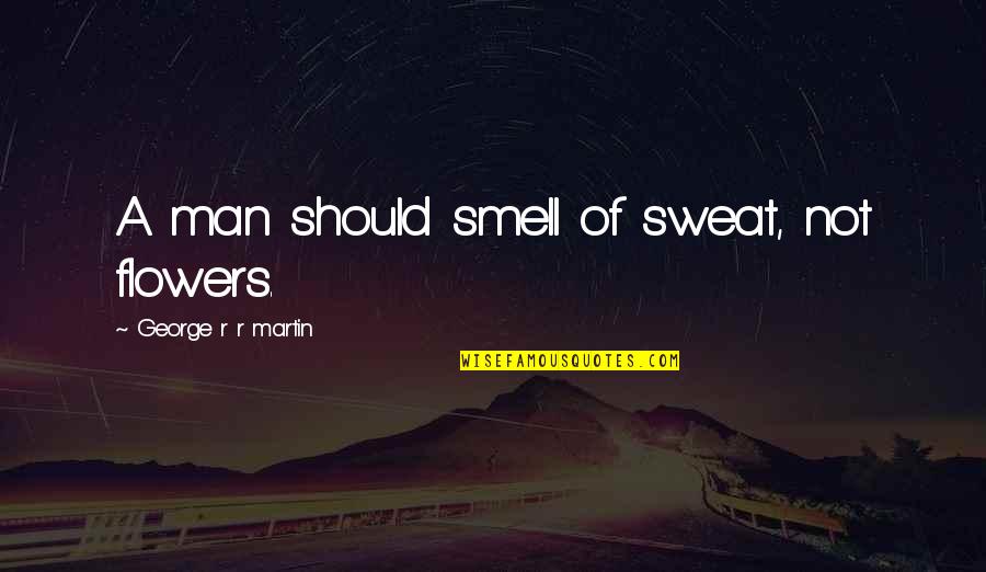 Smell The Flowers Quotes By George R R Martin: A man should smell of sweat, not flowers.