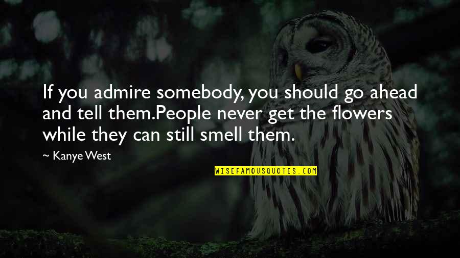 Smell The Flowers Quotes By Kanye West: If you admire somebody, you should go ahead